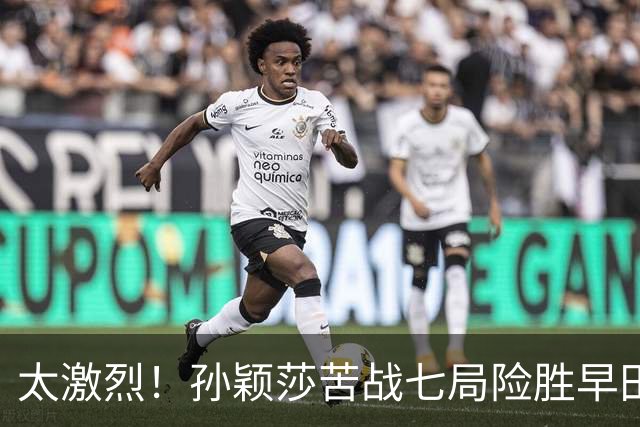 太激烈！孙颖莎苦战七局险胜早田希娜，豪取对早田希娜的22连胜
