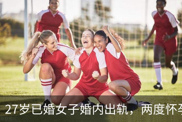 27岁已婚女子婚内出轨，两度怀孕生子后，惨遭情夫抛弃失联